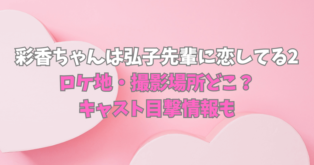 彩香ちゃんは弘子先輩に恋してる　続編　ロケ地　撮影場所　キャスト