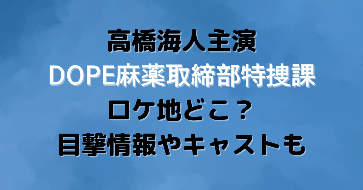 高橋海人　主演　DOPE麻薬取締部特捜課　ロケ地　撮影場所　目撃情報　キャスト