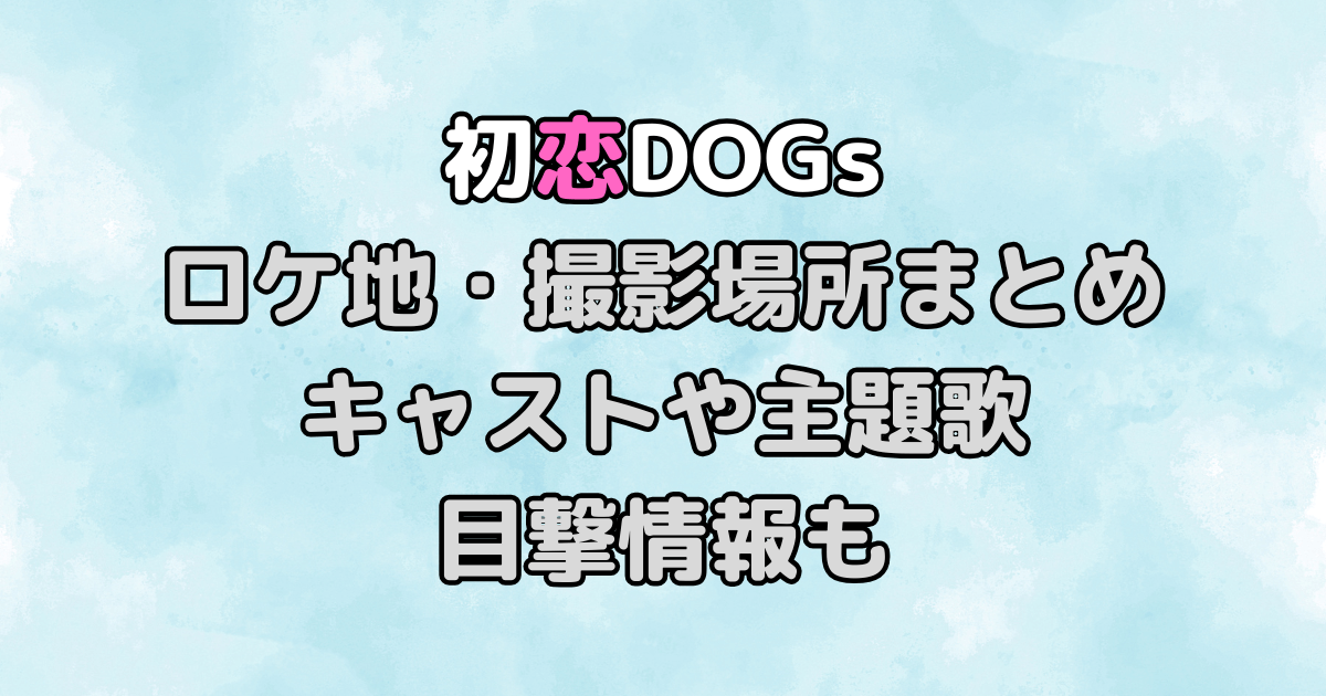 初恋DOGs　ロケ地　撮影場所　キャスト　主題歌　エキストラ　目撃情報