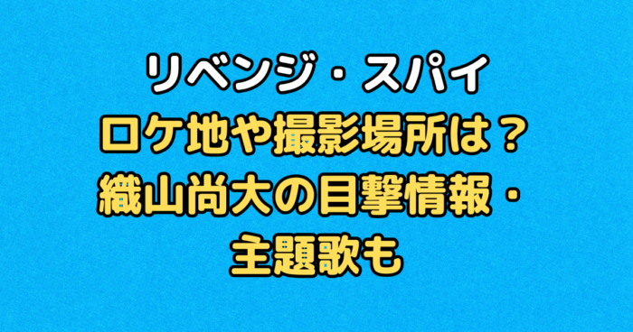 リベンジスパイ　ロケ地　撮影場所　織山尚大　目撃情報　主題歌　キャスト